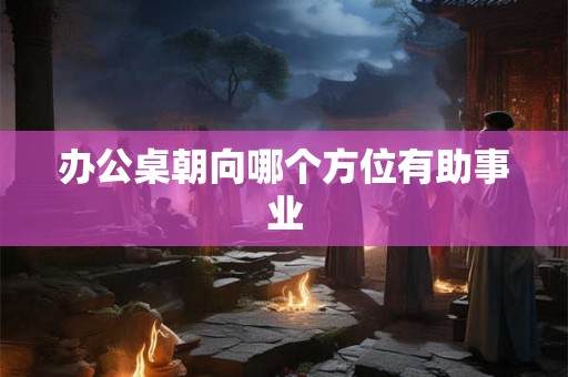 办公桌朝向哪个方位有助事业