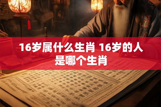 16岁属什么生肖 16岁的人是哪个生肖