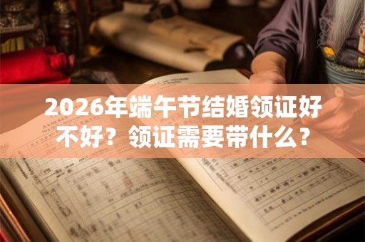 2026年端午节结婚领证好不好？领证需要带什么？