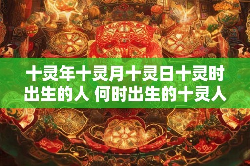 十灵年十灵月十灵日十灵时出生的人 何时出生的十灵人