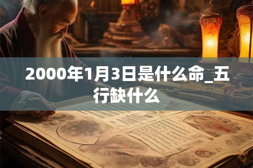 2000年1月3日是什么命_五行缺什么 2000年1月3日是什么命_五行缺什么