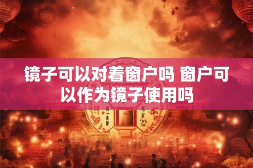 镜子可以对着窗户吗 窗户可以作为镜子使用吗 镜子可以对着窗户吗 窗户可以作为镜子使用吗