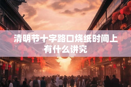 清明节十字路口烧纸时间上有什么讲究