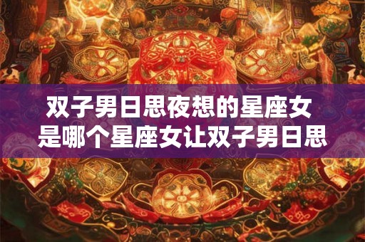 双子男日思夜想的星座女 是哪个星座女让双子男日思夜想