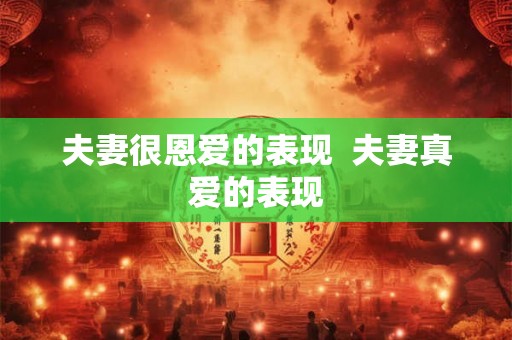 夫妻很恩爱的表现  夫妻真爱的表现