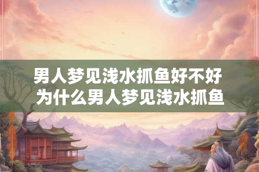 男人梦见浅水抓鱼好不好 为什么男人梦见浅水抓鱼