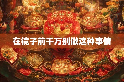 在镜子前千万别做这种事情 在镜子前千万别做这种事情