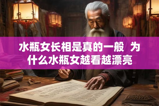 水瓶女长相是真的一般  为什么水瓶女越看越漂亮