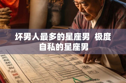坏男人最多的星座男  极度自私的星座男
