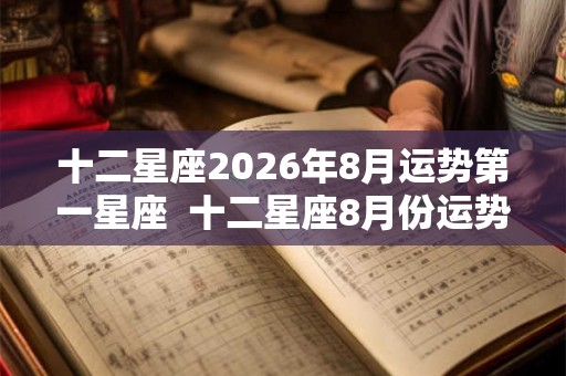 十二星座2026年8月运势第一星座 十二星座8月份运势 十二星座2026年8月运势第一星座 十二星座8月份运势