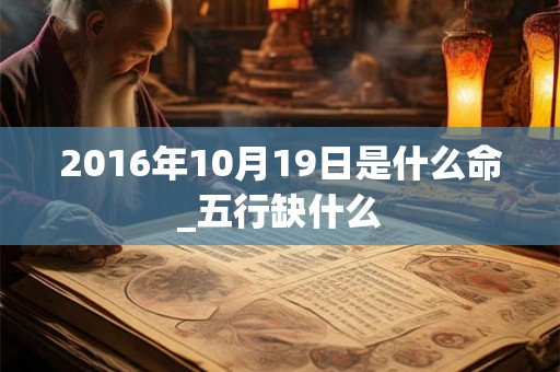 2016年10月19日是什么命_五行缺什么 2016年10月19日是什么命_五行缺什么
