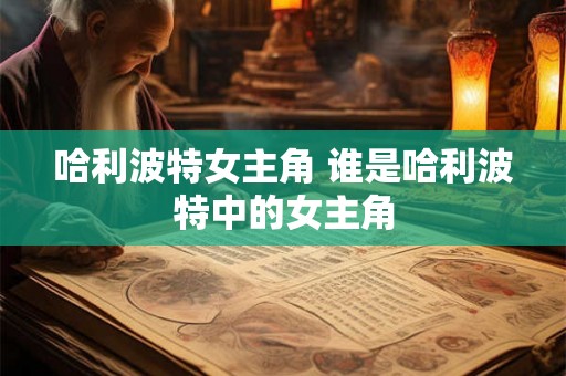 哈利波特女主角 谁是哈利波特中的女主角 哈利波特女主角 谁是哈利波特中的女主角