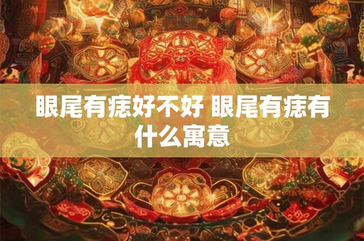 眼尾有痣好不好 眼尾有痣有什么寓意