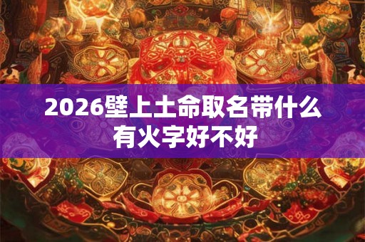 2026壁上土命取名带什么 有火字好不好