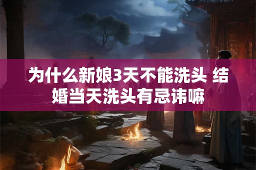 为什么新娘3天不能洗头 结婚当天洗头有忌讳嘛
