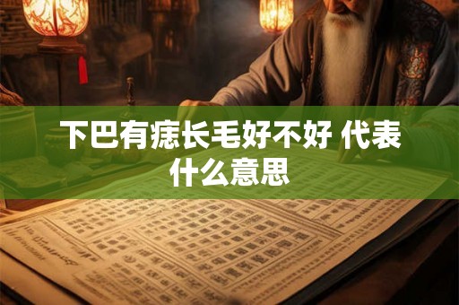 下巴有痣长毛好不好 代表什么意思