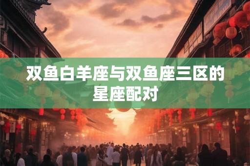双鱼白羊座与双鱼座三区的星座配对