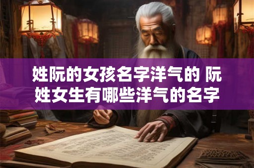 姓阮的女孩名字洋气的 阮姓女生有哪些洋气的名字