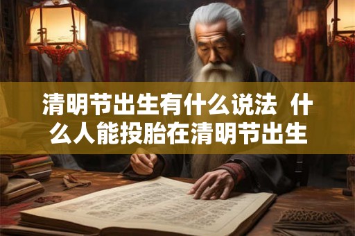 清明节出生有什么说法 什么人能投胎在清明节出生 清明节出生有什么说法 什么人能投胎在清明节出生