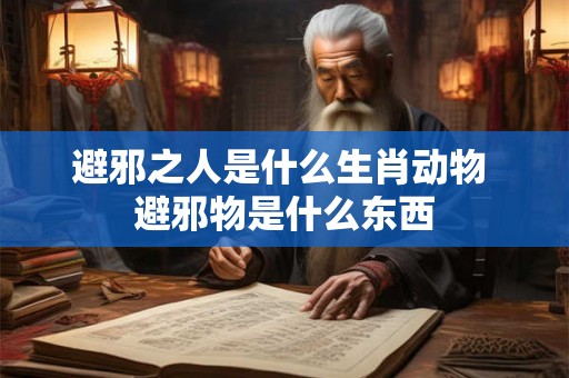 避邪之人是什么生肖动物 避邪物是什么东西 避邪之人是什么生肖动物 避邪物是什么东西