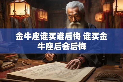 金牛座谁买谁后悔 谁买金牛座后会后悔