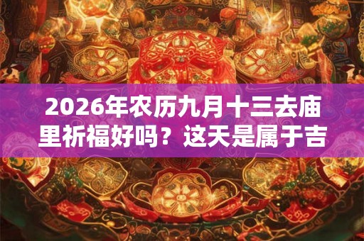 2026年农历九月十三去庙里祈福好吗？这天是属于吉日吗？