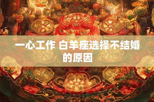 一心工作 白羊座选择不结婚的原因 一心工作 白羊座选择不结婚的原因