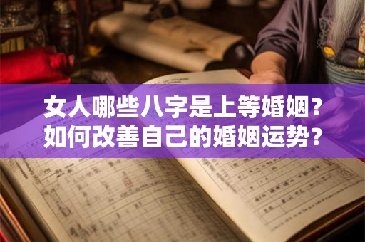 女人哪些八字是上等婚姻?如何改善自己的婚姻运势? 女人哪些八字是上等婚姻?如何改善自己的婚姻运势?