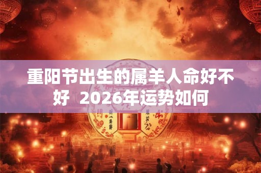 重阳节出生的属羊人命好不好  2026年运势如何