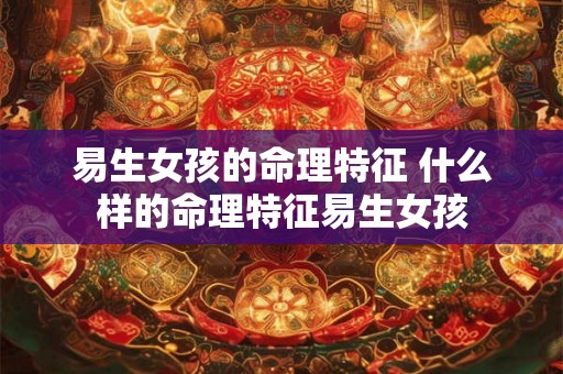 易生女孩的命理特征 什么样的命理特征易生女孩