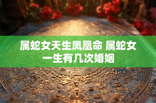 属蛇女天生凤凰命 属蛇女一生有几次婚姻