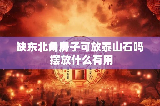 缺东北角房子可放泰山石吗 摆放什么有用