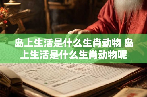 岛上生活是什么生肖动物 岛上生活是什么生肖动物呢 岛上生活是什么生肖动物 岛上生活是什么生肖动物呢
