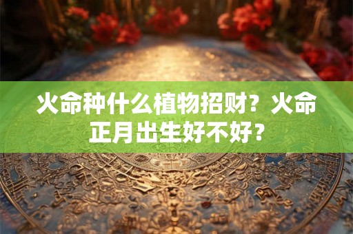 火命种什么植物招财？火命正月出生好不好？
