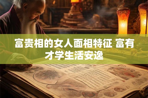 富贵相的女人面相特征 富有才学生活安逸