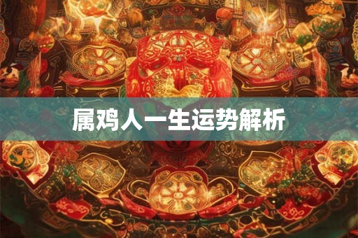 属鸡人一生运势解析 属鸡人一生运势解析