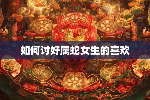 如何讨好属蛇女生的喜欢
