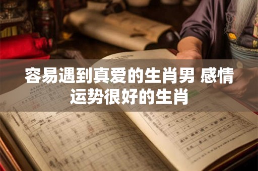 容易遇到真爱的生肖男 感情运势很好的生肖