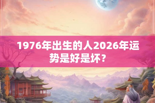 1976年出生的人2026年运势是好是坏？
