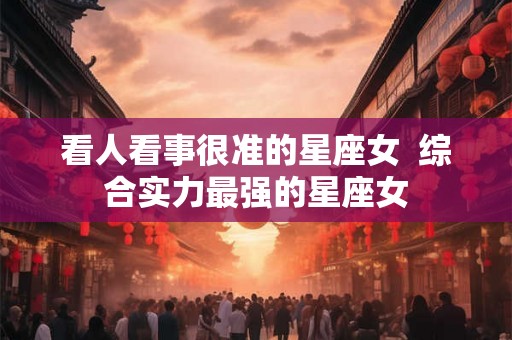 看人看事很准的星座女  综合实力最强的星座女