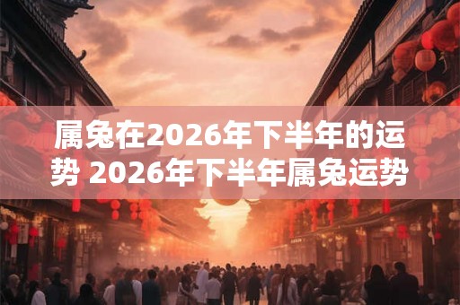 属兔在2026年下半年的运势 2026年下半年属兔运势如何