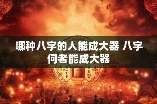哪种八字的人能成大器 八字何者能成大器