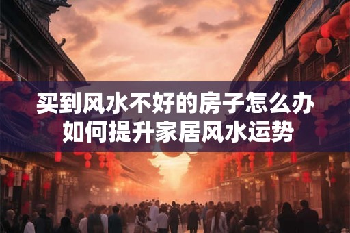 买到风水不好的房子怎么办 如何提升家居风水运势