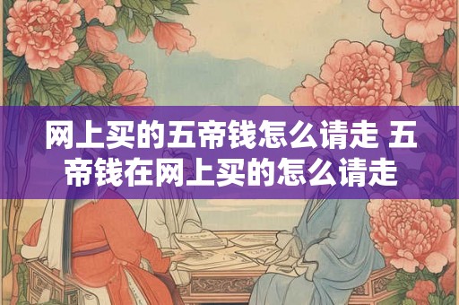 网上买的五帝钱怎么请走 五帝钱在网上买的怎么请走