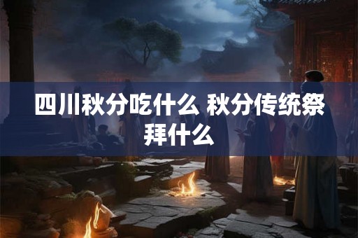 四川秋分吃什么 秋分传统祭拜什么