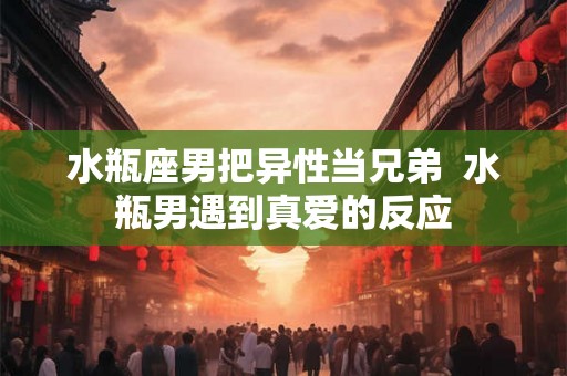 水瓶座男把异性当兄弟  水瓶男遇到真爱的反应