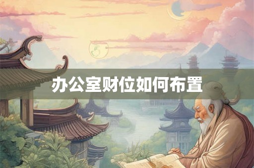 办公室财位如何布置 办公室财位如何布置