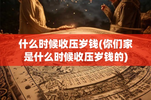 什么时候收压岁钱(你们家是什么时候收压岁钱的)