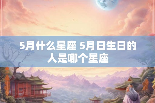 5月什么星座 5月日生日的人是哪个星座