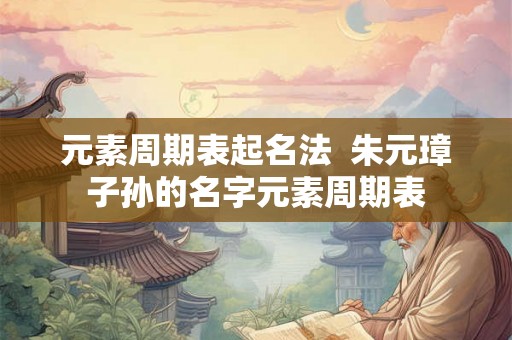 元素周期表起名法  朱元璋子孙的名字元素周期表